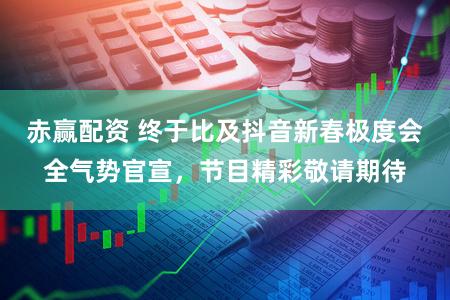 赤赢配资 终于比及抖音新春极度会全气势官宣，节目精彩敬请期待