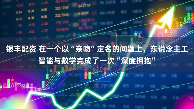 银丰配资 在一个以“亲吻”定名的问题上，东说念主工智能与数学完成了一次“深度拥抱”