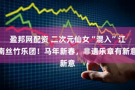 盈邦网配资 二次元仙女“混入”江南丝竹乐团！马年新春，非遗乐章有新意