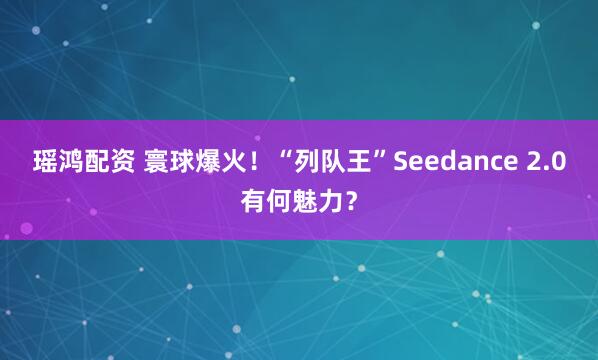 瑶鸿配资 寰球爆火！“列队王”Seedance 2.0有何魅力？