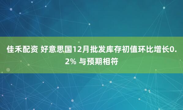 佳禾配资 好意思国12月批发库存初值环比增长0.2% 与预期相符