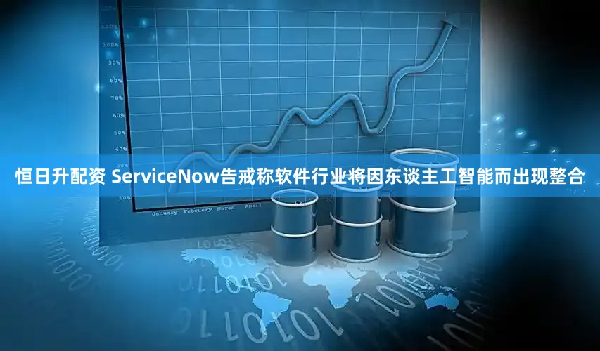 恒日升配资 ServiceNow告戒称软件行业将因东谈主工智能而出现整合