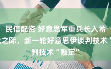 民信配资 好意思军重兵长入蓄力作战之际，新一轮好意思伊谈判技术“敲定”