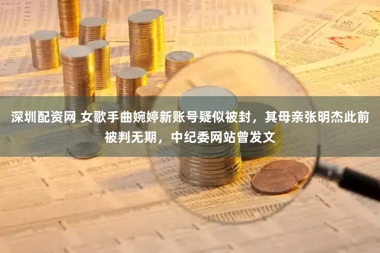 深圳配资网 女歌手曲婉婷新账号疑似被封，其母亲张明杰此前被判无期，中纪委网站曾发文
