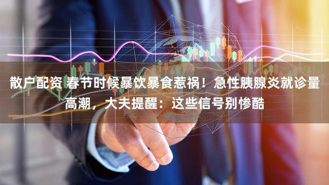 散户配资 春节时候暴饮暴食惹祸！急性胰腺炎就诊量高潮，大夫提醒：这些信号别惨酷