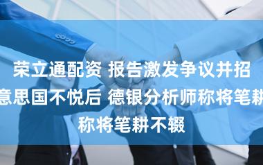 荣立通配资 报告激发争议并招致好意思国不悦后 德银分析师称将笔耕不辍