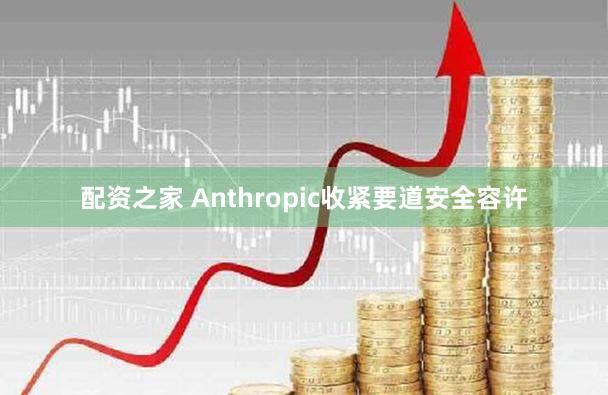 配资之家 Anthropic收紧要道安全容许