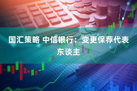 国汇策略 中信银行：变更保荐代表东谈主