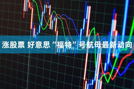 涨股票 好意思“福特”号航母最新动向