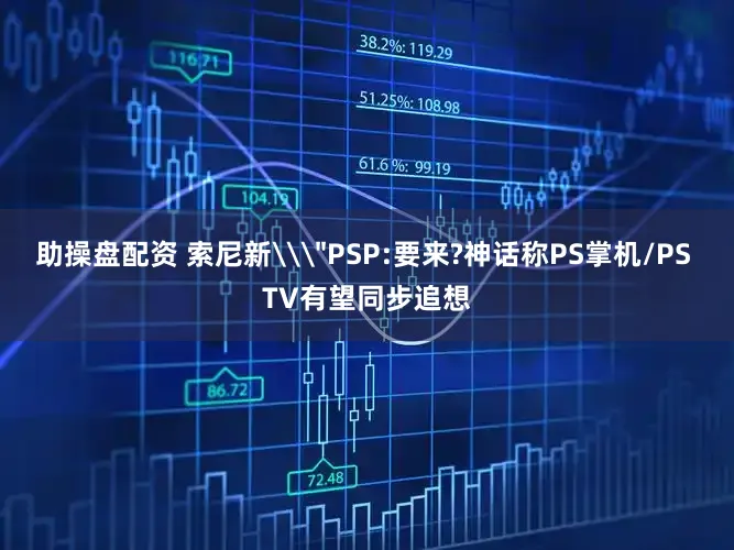 助操盘配资 索尼新\＂PSP:要来?神话称PS掌机/PS TV有望同步追想