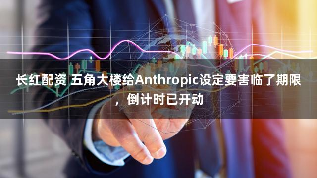 长红配资 五角大楼给Anthropic设定要害临了期限，倒计时已开动