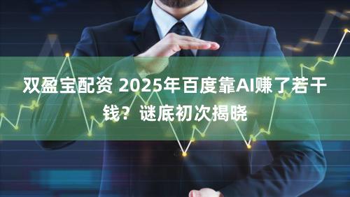 双盈宝配资 2025年百度靠AI赚了若干钱？谜底初次揭晓