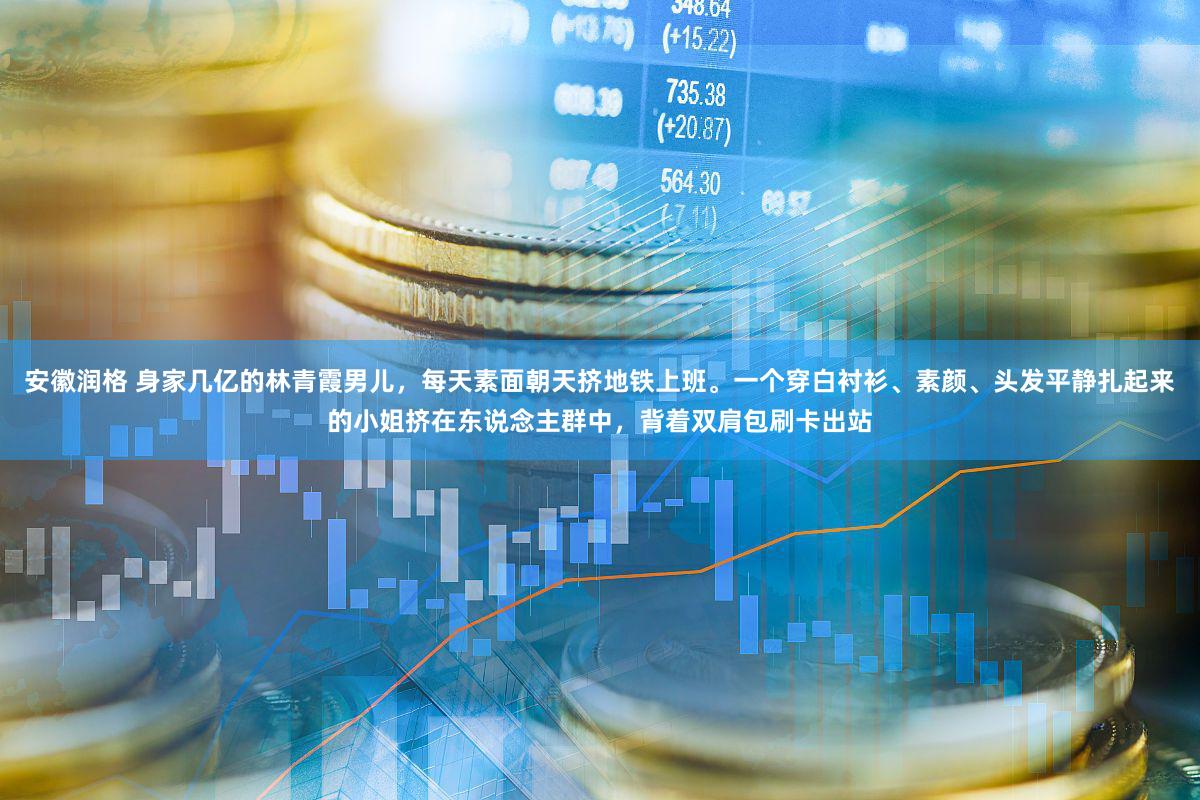 安徽润格 身家几亿的林青霞男儿，每天素面朝天挤地铁上班。一个穿白衬衫、素颜、头发平静扎起来的小姐挤在东说念主群中，背着双肩包刷卡出站