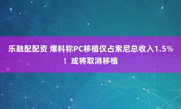 乐融配配资 爆料称PC移植仅占索尼总收入1.5%！或将取消移植
