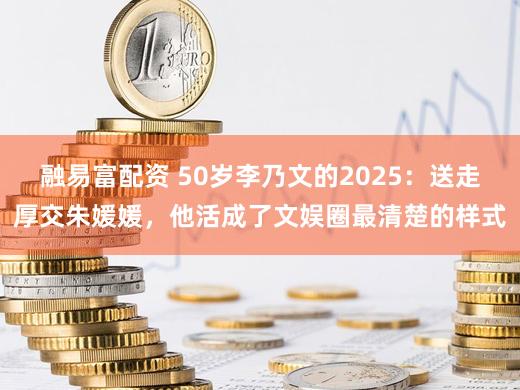 融易富配资 50岁李乃文的2025：送走厚交朱媛媛，他活成了文娱圈最清楚的样式