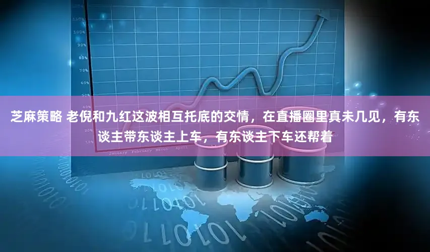 芝麻策略 老倪和九红这波相互托底的交情，在直播圈里真未几见，有东谈主带东谈主上车，有东谈主下车还帮着