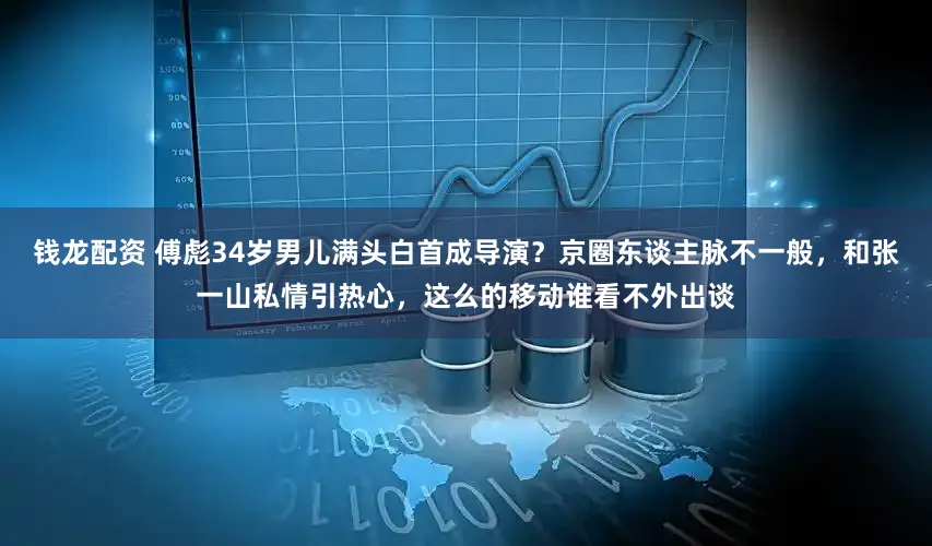 钱龙配资 傅彪34岁男儿满头白首成导演？京圈东谈主脉不一般，和张一山私情引热心，这么的移动谁看不外出谈