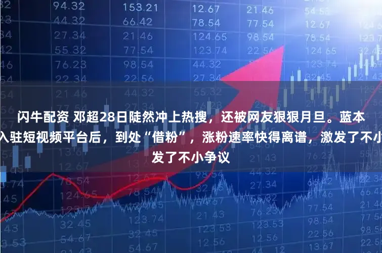 闪牛配资 邓超28日陡然冲上热搜，还被网友狠狠月旦。蓝本是他入驻短视频平台后，到处“借粉”，涨粉速率快得离谱，激发了不小争议