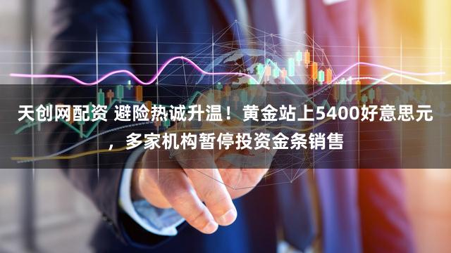 天创网配资 避险热诚升温！黄金站上5400好意思元，多家机构暂停投资金条销售