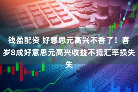 钱盈配资 好意思元高兴不香了！客岁8成好意思元高兴收益不抵汇率损失