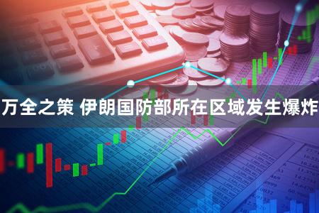 万全之策 伊朗国防部所在区域发生爆炸