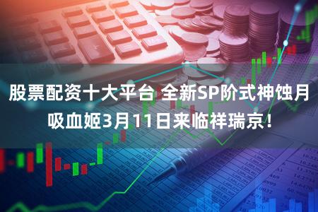 股票配资十大平台 全新SP阶式神蚀月吸血姬3月11日来临祥瑞京！