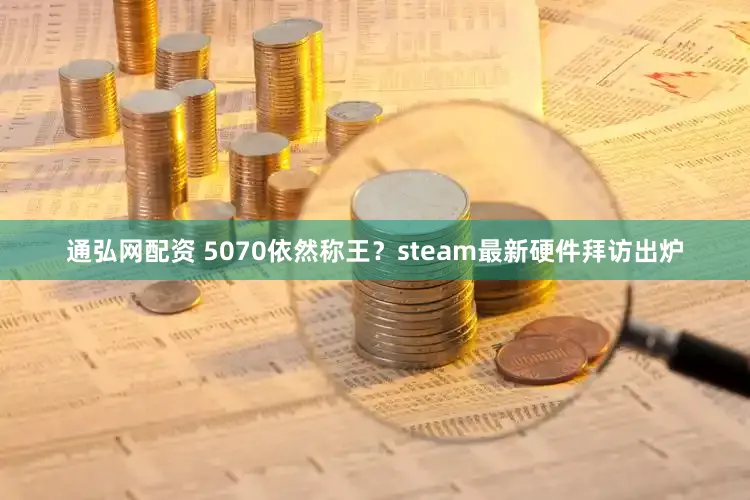 通弘网配资 5070依然称王？steam最新硬件拜访出炉