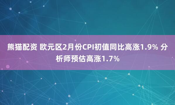 熊猫配资 欧元区2月份CPI初值同比高涨1.9% 分析师预估高涨1.7%