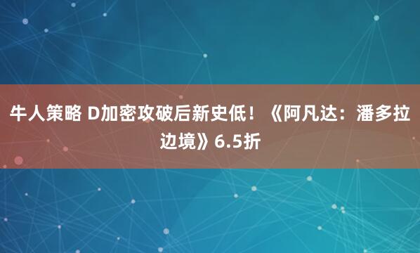 牛人策略 D加密攻破后新史低！《阿凡达：潘多拉边境》6.5折