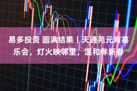 易多投资 圆满结果｜天通苑元宵喜乐会，灯火映邻里，温和伴新春