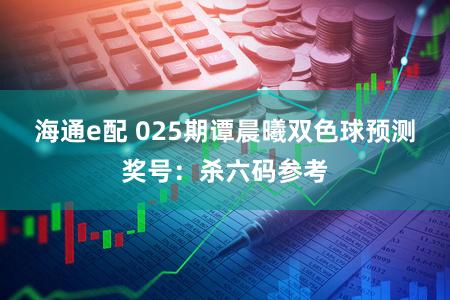 海通e配 025期谭晨曦双色球预测奖号：杀六码参考