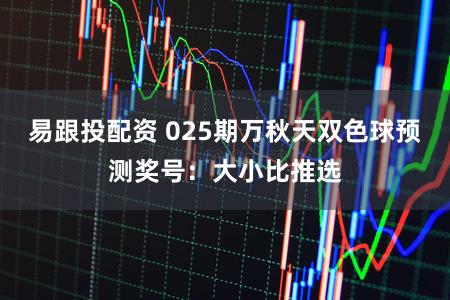易跟投配资 025期万秋天双色球预测奖号:大小比推选
