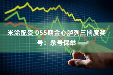 米涂配资 055期金心胪列三揣度奖号：杀号保举