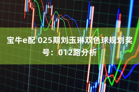宝牛e配 025期刘玉琳双色球规划奖号：012路分析