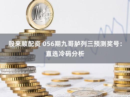 股来顺配资 056期九哥胪列三预测奖号：直选冷码分析