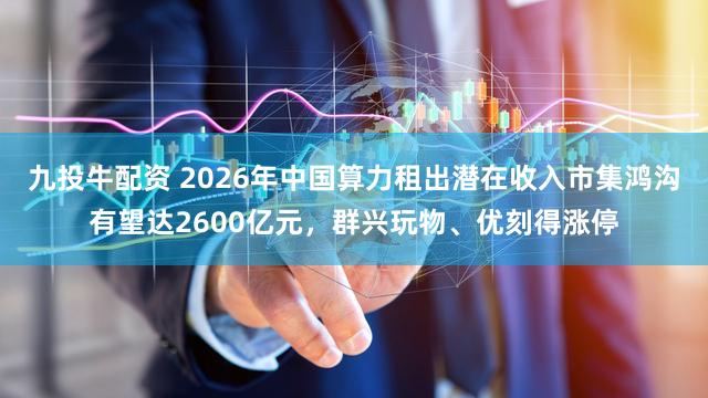 九投牛配资 2026年中国算力租出潜在收入市集鸿沟有望达2600亿元，群兴玩物、优刻得涨停