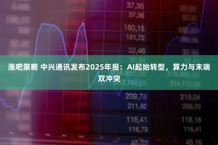 涨吧策略 中兴通讯发布2025年报：AI起始转型，算力与末端双冲突