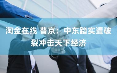淘金在线 普京：中东踏实遭破裂冲击天下经济