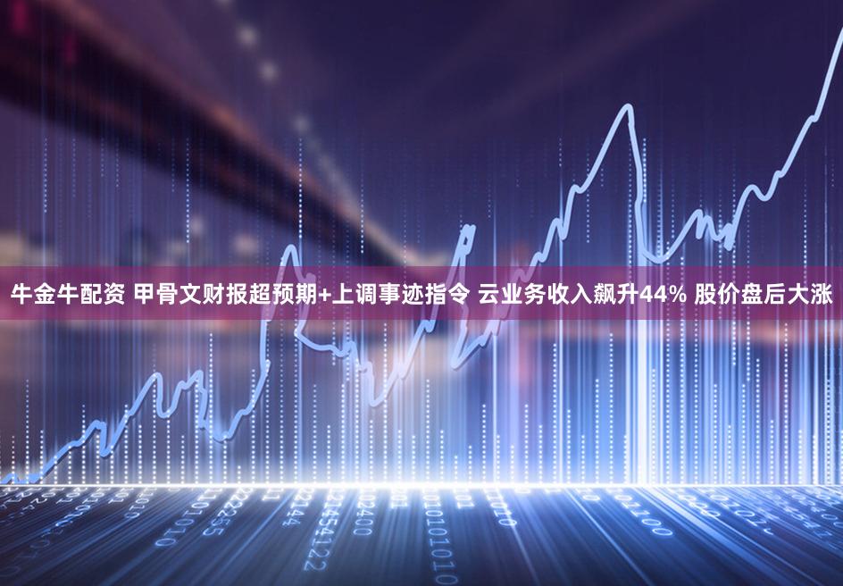 牛金牛配资 甲骨文财报超预期+上调事迹指令 云业务收入飙升44% 股价盘后大涨