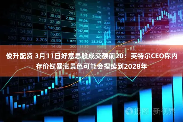 俊升配资 3月11日好意思股成交额前20：英特尔CEO称内存价钱暴涨景色可能会捏续到2028年