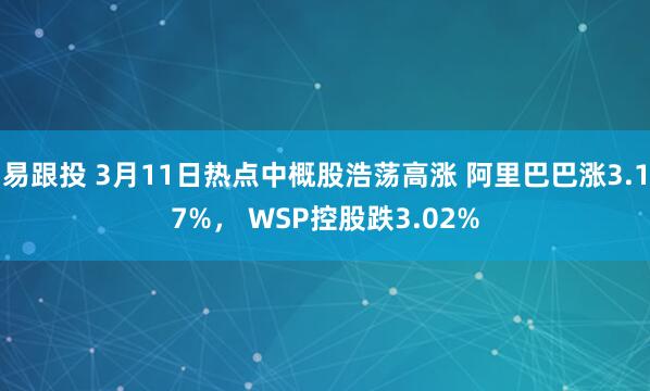 易跟投 3月11日热点中概股浩荡高涨 阿里巴巴涨3.17%， WSP控股跌3.02%