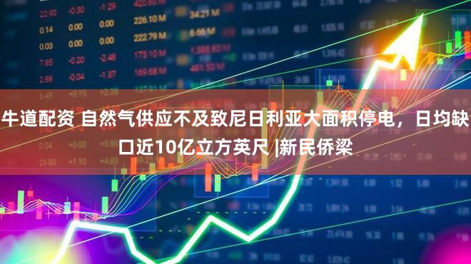牛道配资 自然气供应不及致尼日利亚大面积停电，日均缺口近10亿立方英尺 |新民侨梁
