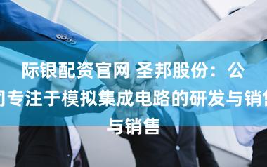 际银配资官网 圣邦股份：公司专注于模拟集成电路的研发与销售