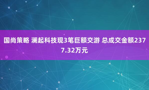 国尚策略 澜起科技现3笔巨额交游 总成交金额2377.32万元
