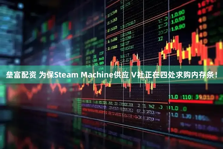 垒富配资 为保Steam Machine供应 V社正在四处求购内存条！