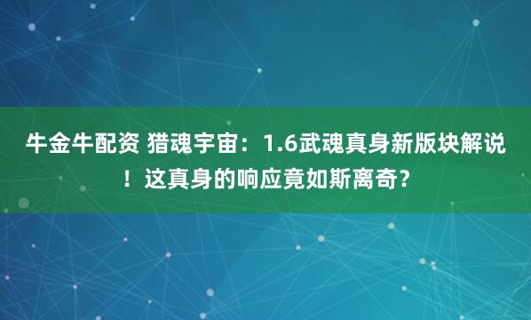 牛金牛配资 猎魂宇宙：1.6武魂真身新版块解说！这真身的响应竟如斯离奇？