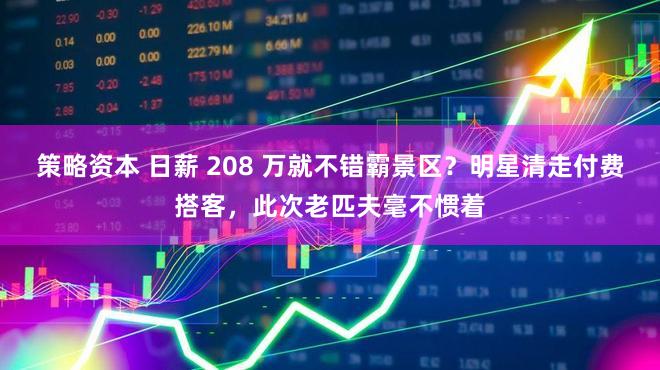 策略资本 日薪 208 万就不错霸景区？明星清走付费搭客，此次老匹夫毫不惯着