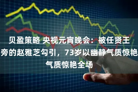 贝盈策略 央视元宵晚会：被任贤王人身旁的赵雅芝勾引，73岁以幽静气质惊艳全场