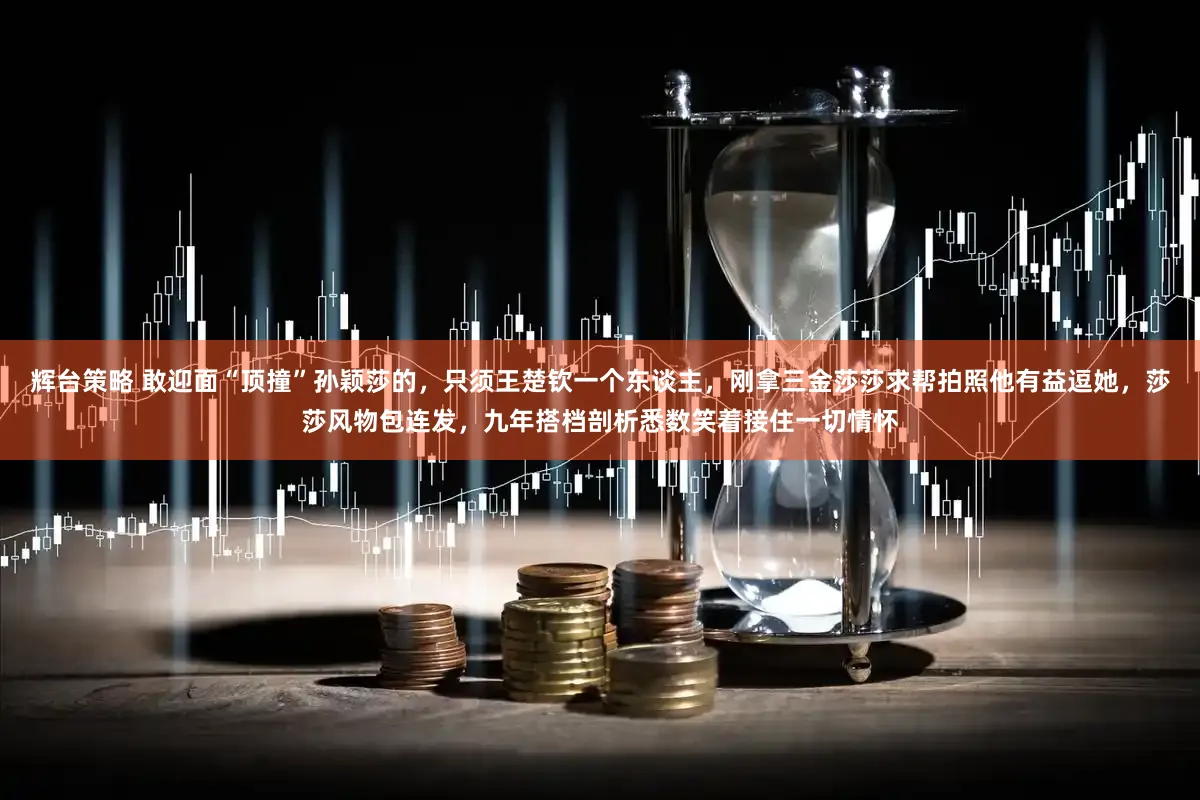 辉台策略 敢迎面“顶撞”孙颖莎的，只须王楚钦一个东谈主，刚拿三金莎莎求帮拍照他有益逗她，莎莎风物包连发，九年搭档剖析悉数笑着接住一切情怀