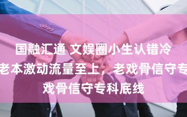国融汇通 文娱圈小生认错冷落字，老本激动流量至上，老戏骨信守专科底线